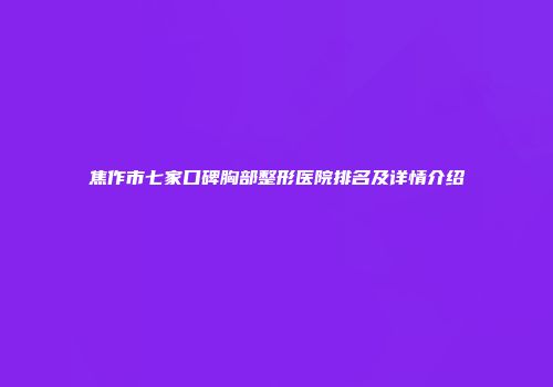 焦作市七家口碑胸部整形医院排名及详情介绍