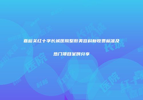 嘉峪关红十字长城医院整形美容科新收费标准及热门项目案例分享