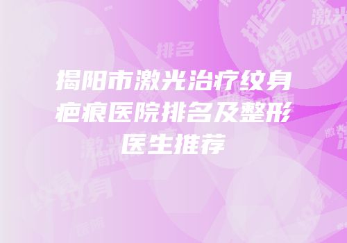 揭阳市激光治疗纹身疤痕医院排名及整形医生推荐