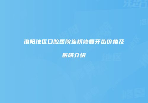 洛阳地区口腔医院连桥修复牙齿价格及医院介绍