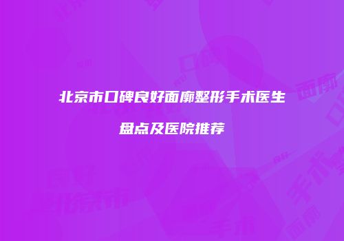 北京市口碑良好面廓整形手术医生盘点及医院推荐