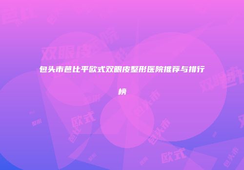 包头市芭比平欧式双眼皮整形医院推荐与排行榜