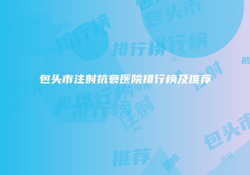 包头市注射抗衰医院排行榜及推荐