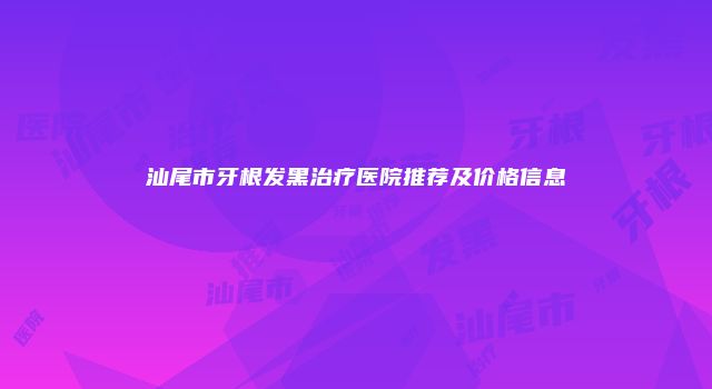 汕尾市牙根发黑治疗医院推荐及价格信息