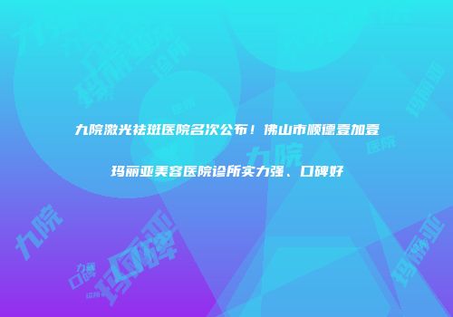 九院激光祛斑医院名次公布！佛山市顺德壹加壹玛丽亚美容医院诊所实力强、口碑好