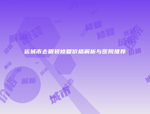 运城市去眼袋修复价格解析与医院推荐