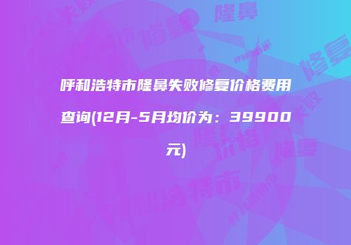 呼和浩特市隆鼻失败修复价格费用查询(12月-5月均价为：39900元)