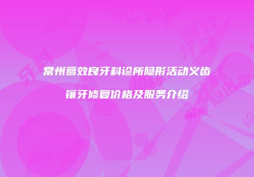 常州葛效良牙科诊所隐形活动义齿镶牙修复价格及服务介绍