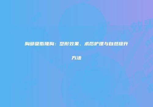 胸部吸脂隆胸：塑形效果、术后护理与自然提升方法