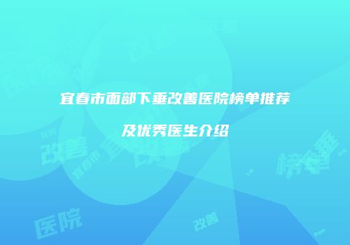 宜春市面部下垂改善医院榜单推荐及优秀医生介绍