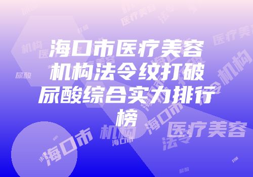 海口市医疗美容机构法令纹打破尿酸综合实力排行榜