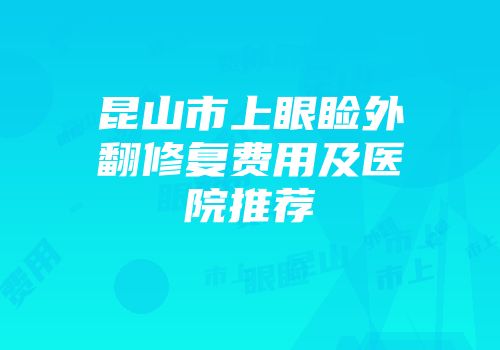 昆山市上眼睑外翻修复费用及医院推荐