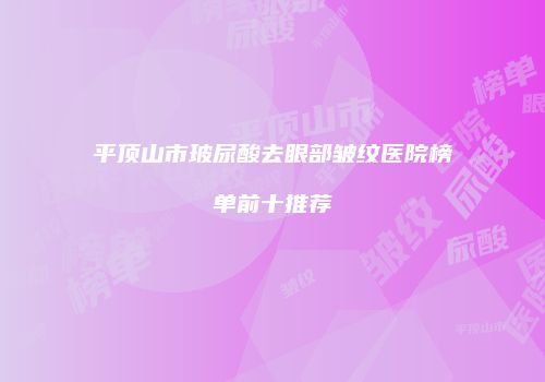 平顶山市玻尿酸去眼部皱纹医院榜单前十推荐
