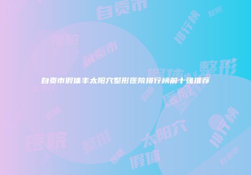 自贡市假体丰太阳穴整形医院排行榜前十强推荐