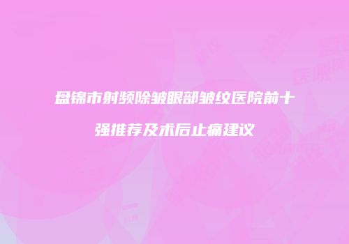 盘锦市射频除皱眼部皱纹医院前十强推荐及术后止痛建议