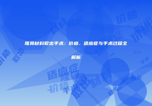 隆鼻材料取出手术：价格、适应症与手术过程全解析