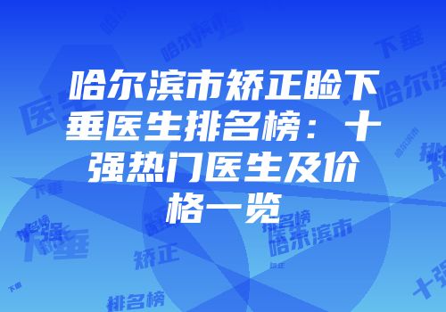 哈尔滨市矫正睑下垂医生排名榜：十强热门医生及价格一览