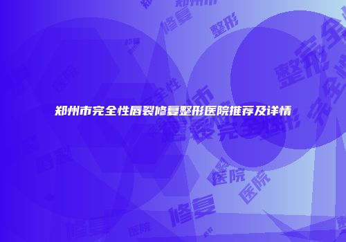 郑州市完全性唇裂修复整形医院推荐及详情