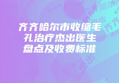 齐齐哈尔市收缩毛孔治疗杰出医生盘点及收费标准