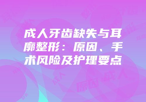 成人牙齿缺失与耳廓整形：原因、手术风险及护理要点