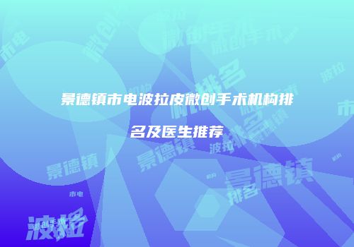 景德镇市电波拉皮微创手术机构排名及医生推荐