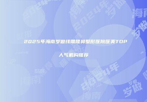 2025年海南岁做线雕隆鼻整形医院医美TOP人气机构推荐