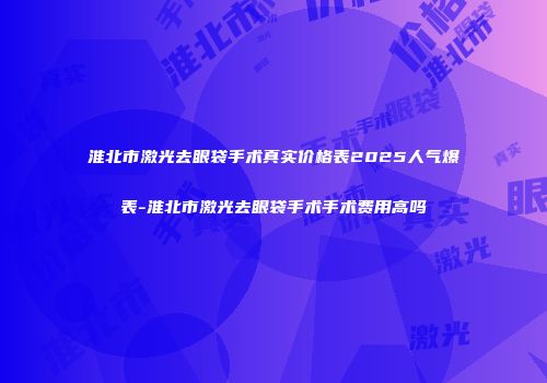 淮北市激光去眼袋手术真实价格表2025人气爆表-淮北市激光去眼袋手术手术费用高吗