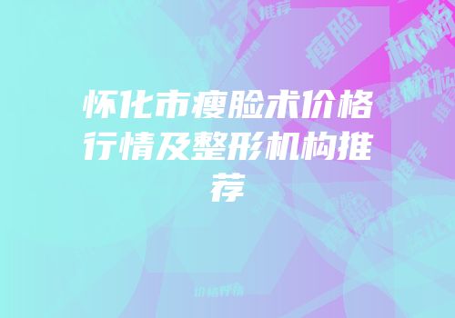 怀化市瘦脸术价格行情及整形机构推荐