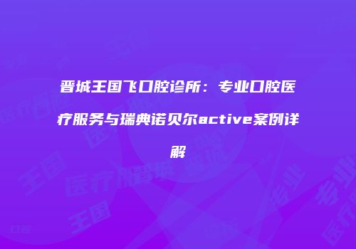晋城王国飞口腔诊所：专业口腔医疗服务与瑞典诺贝尔active案例详解