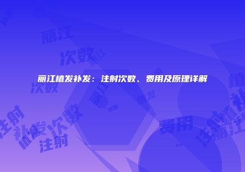 丽江植发补发：注射次数、费用及原理详解