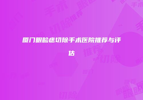 厦门眼睑痣切除手术医院推荐与评估