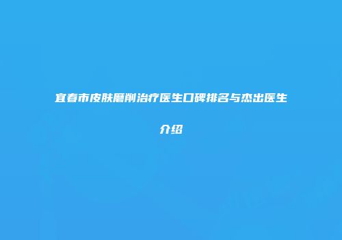 宜春市皮肤磨削治疗医生口碑排名与杰出医生介绍