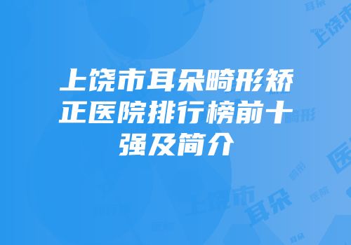 上饶市耳朵畸形矫正医院排行榜前十强及简介