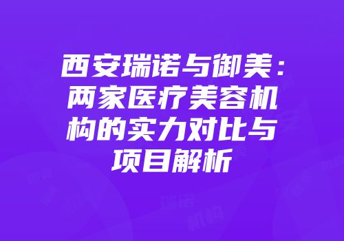 西安瑞诺与御美：两家医疗美容机构的实力对比与项目解析