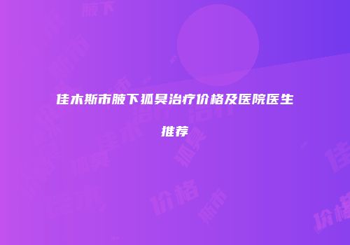 佳木斯市腋下狐臭治疗价格及医院医生推荐