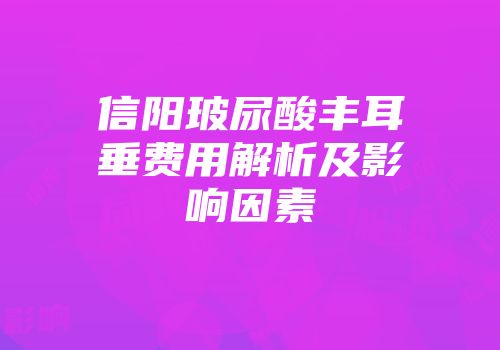 信阳玻尿酸丰耳垂费用解析及影响因素