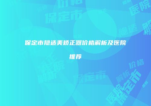 保定市隐适美矫正器价格解析及医院推荐