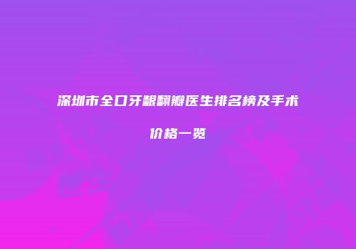 深圳市全口牙龈翻瓣医生排名榜及手术价格一览