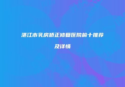湛江市乳房矫正修复医院前十推荐及详情