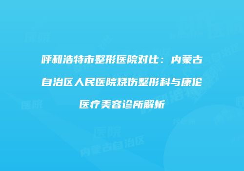 呼和浩特市整形医院对比：内蒙古自治区人民医院烧伤整形科与康伦医疗美容诊所解析