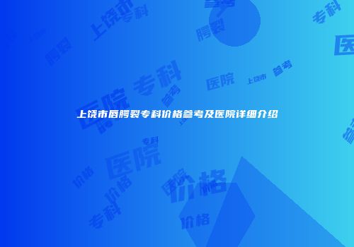 上饶市唇腭裂专科价格参考及医院详细介绍