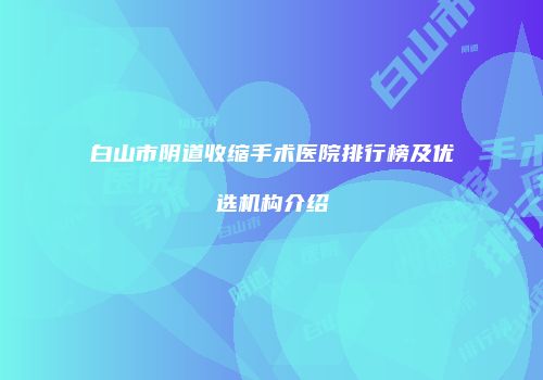 白山市阴道收缩手术医院排行榜及优选机构介绍