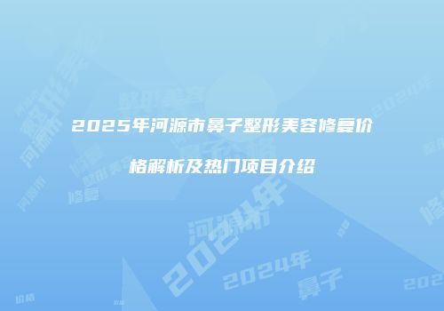 2025年河源市鼻子整形美容修复价格解析及热门项目介绍
