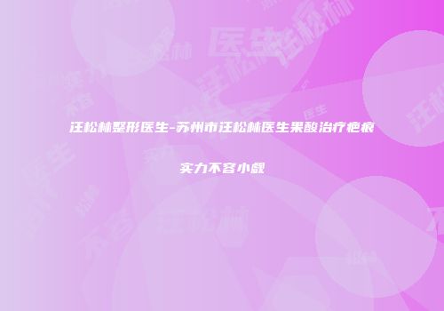 汪松林整形医生-苏州市汪松林医生果酸治疗疤痕实力不容小觑