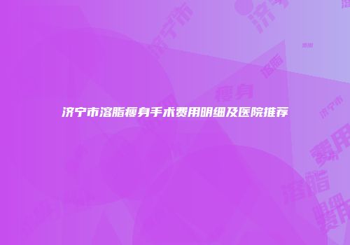 济宁市溶脂瘦身手术费用明细及医院推荐