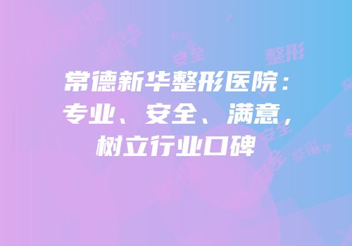 常德新华整形医院：专业、安全、满意，树立行业口碑