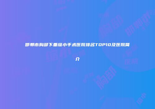 邯郸市胸部下垂缩小手术医院排名TOP10及医院简介