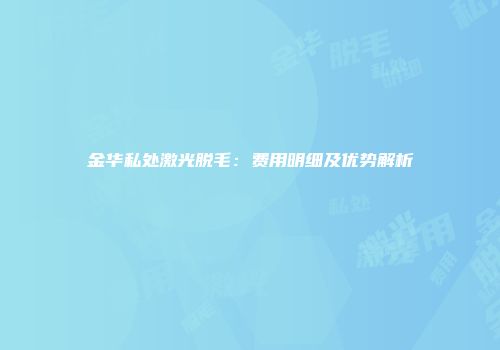 金华私处激光脱毛：费用明细及优势解析