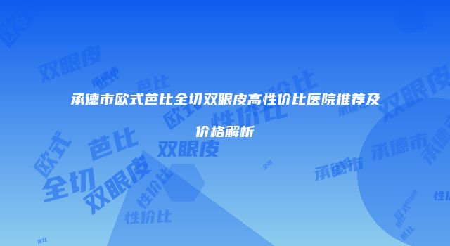承德市欧式芭比全切双眼皮高性价比医院推荐及价格解析
