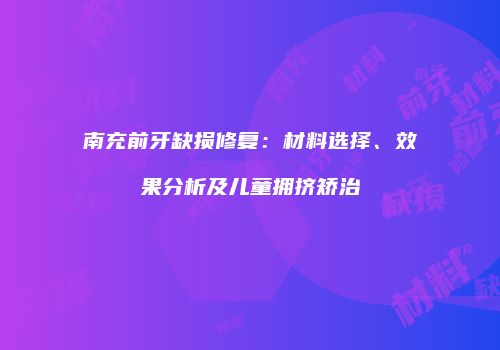南充前牙缺损修复：材料选择、效果分析及儿童拥挤矫治